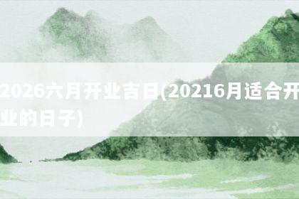 2026六月开业吉日(20216月适合开业的日子)