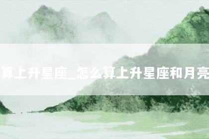 怎么算上升星座_怎么算上升星座和月亮星座