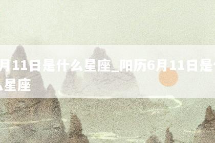 6月11日是什么星座_阳历6月11日是什么星座