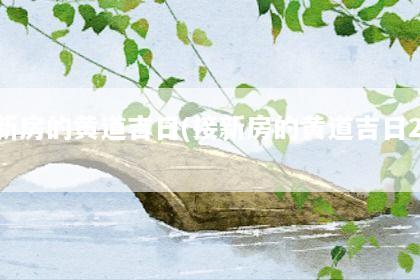 接新房的黄道吉日(接新房的黄道吉日2021)