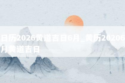 日历2026黄道吉日6月_黄历20206月黄道吉日