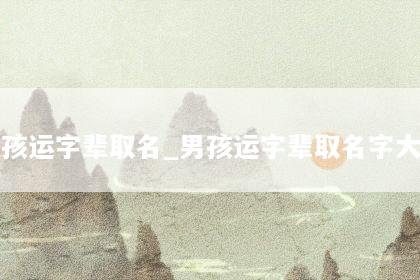 男孩运字辈取名_男孩运字辈取名字大全