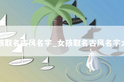 女孩取名古风名字_女孩取名古风名字大全