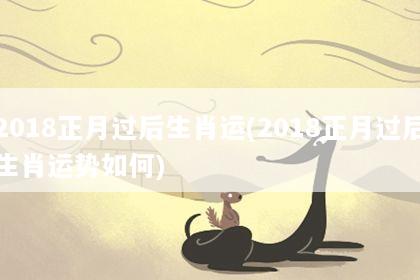 2018正月过后生肖运(2018正月过后生肖运势如何)